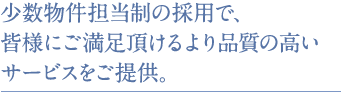 少数物件担当制の採用で、皆様にご満足頂けるより品質の高いサービスをご提供。